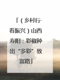 （乡村行·看振兴）山西寿阳：彩椒种出“多彩”致富路