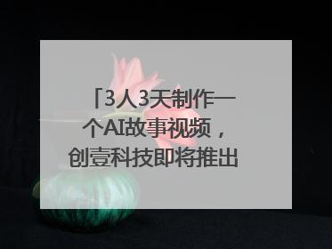 3人3天制作一个AI故事视频，创壹科技即将推出新版“OneStory”平台