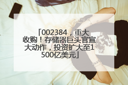 002384，重大收购！存储器巨头官宣大动作，投资扩大至1500亿美元