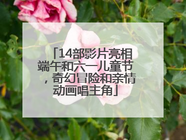 14部影片亮相端午和六一儿童节，奇幻冒险和亲情动画唱主角