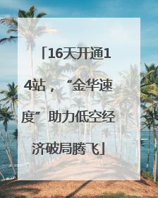 16天开通14站，“金华速度”助力低空经济破局腾飞
