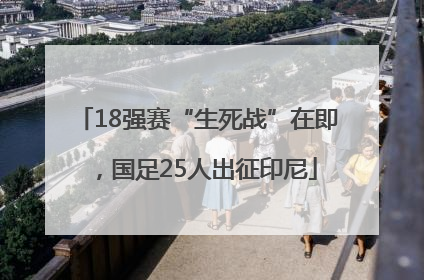 18强赛“生死战”在即，国足25人出征印尼