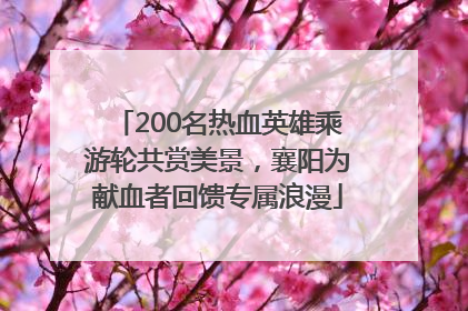 200名热血英雄乘游轮共赏美景，襄阳为献血者回馈专属浪漫