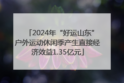2024年“好运山东”户外运动休闲季产生直接经济效益1.35亿元