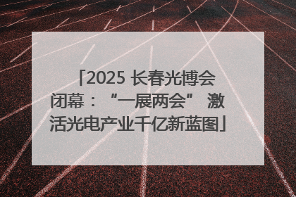 2025 长春光博会闭幕：“一展两会” 激活光电产业千亿新蓝图