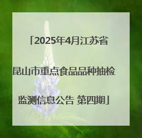 2025年4月江苏省昆山市重点食品品种抽检监测信息公告 第四期