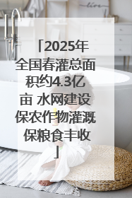 2025年全国春灌总面积约4.3亿亩 水网建设保农作物灌溉 保粮食丰收