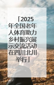 2025年全国老年人体育助力乡村振兴展示交流活动在四川北川举行