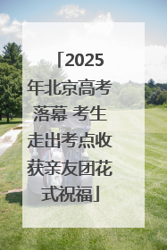2025年北京高考落幕 考生走出考点收获亲友团花式祝福
