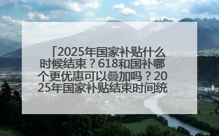2025年国家补贴什么时候结束？618和国补哪个更优惠可以叠加吗？2025年国家补贴结束时间统一为12月31日