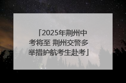 2025年荆州中考将至 荆州交警多举措护航考生赴考