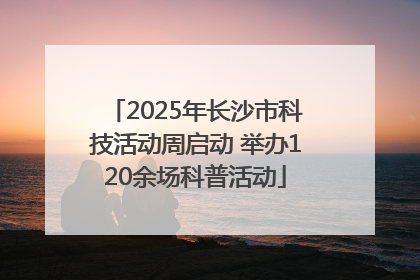 2025年长沙市科技活动周启动 举办120余场科普活动