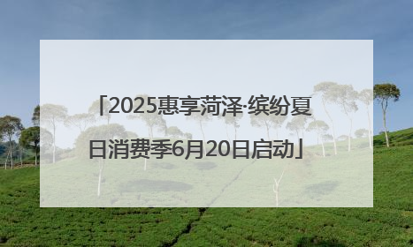 2025惠享菏泽·缤纷夏日消费季6月20日启动