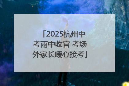 2025杭州中考雨中收官 考场外家长暖心接考