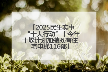 2025民生实事“十大行动”丨今年十堰计划加装既有住宅电梯116部