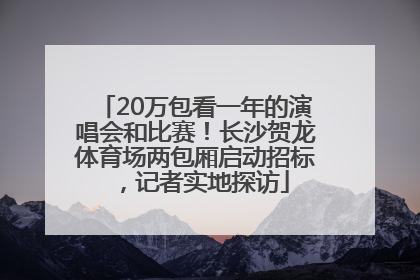 20万包看一年的演唱会和比赛！长沙贺龙体育场两包厢启动招标，记者实地探访