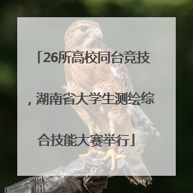 26所高校同台竞技，湖南省大学生测绘综合技能大赛举行