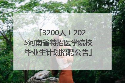 3200人！2025河南省特招医学院校毕业生计划招聘公告