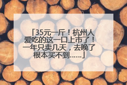 35元一斤！杭州人爱吃的这一口上市了！一年只卖几天，去晚了根本买不到……