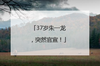 37岁朱一龙，突然官宣！