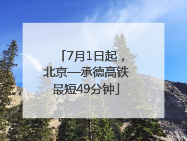 7月1日起，北京—承德高铁最短49分钟