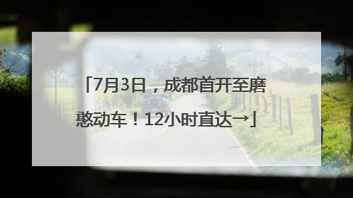 7月3日，成都首开至磨憨动车！12小时直达→