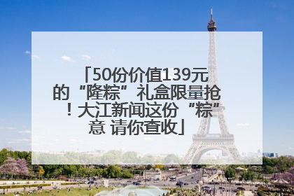 50份价值139元的“隆粽”礼盒限量抢！大江新闻这份“粽”意 请你查收