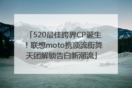 520最佳跨界CP诞生！联想moto携顶流街舞天团解锁告白新潮流
