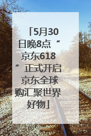 5月30日晚8点“京东618”正式开启 京东全球购汇聚世界好物