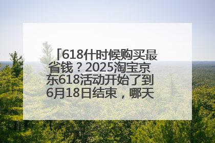 618什时候购买最省钱？2025淘宝京东618活动开始了到6月18日结束，哪天买最便宜实惠？