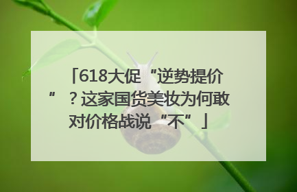 618大促“逆势提价”？这家国货美妆为何敢对价格战说“不”