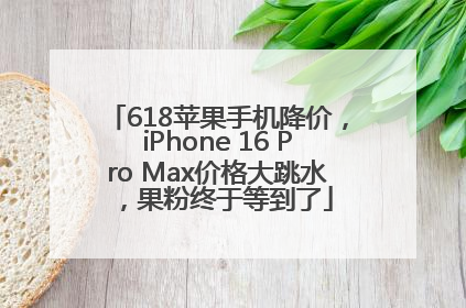 618苹果手机降价，iPhone 16 Pro Max价格大跳水，果粉终于等到了