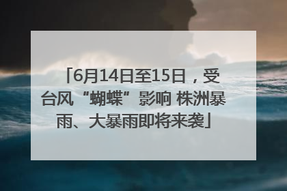 6月14日至15日，受台风“蝴蝶”影响 株洲暴雨、大暴雨即将来袭