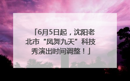 6月5日起，沈阳老北市“凤舞九天”科技秀演出时间调整！