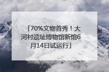 70%文物首秀！大河村遗址博物馆新馆6月14日试运行