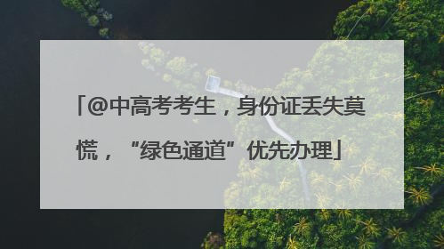 @中高考考生，身份证丢失莫慌，“绿色通道”优先办理