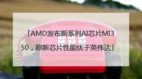 AMD发布新系列AI芯片MI350，称新芯片性能优于英伟达