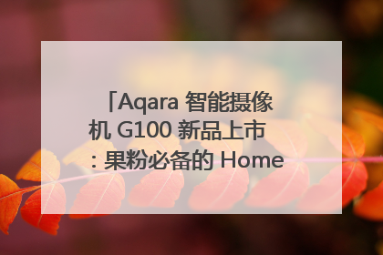 Aqara 智能摄像机 G100 新品上市：果粉必备的 HomeKit 看家拍档