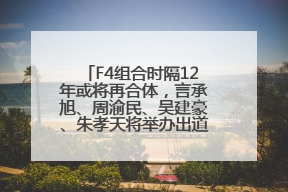 F4组合时隔12年或将再合体，言承旭、周渝民、吴建豪、朱孝天将举办出道25周年演唱会