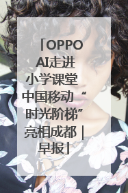 OPPO AI走进小学课堂 中国移动“时光阶梯”亮相成都｜早报