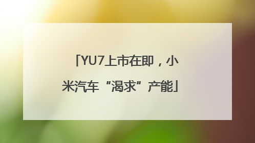 YU7上市在即，小米汽车“渴求”产能
